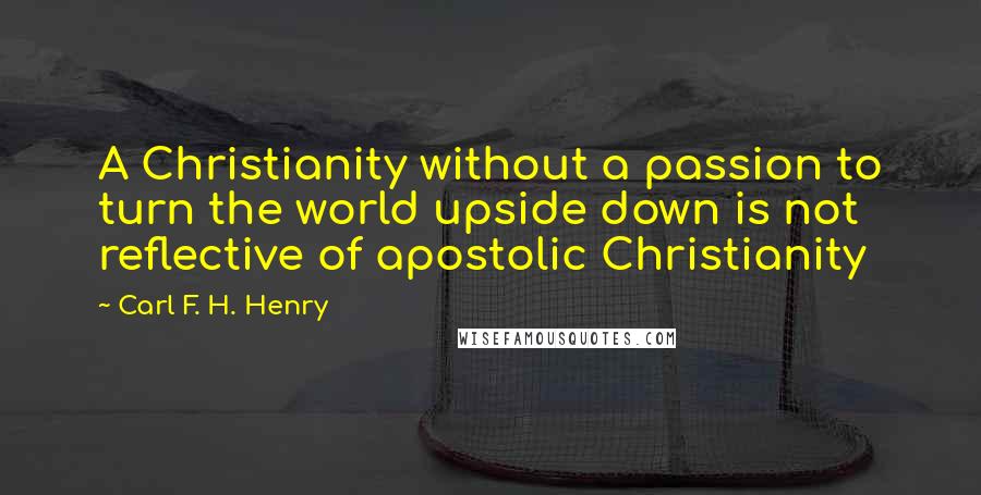 Carl F. H. Henry Quotes: A Christianity without a passion to turn the world upside down is not reflective of apostolic Christianity