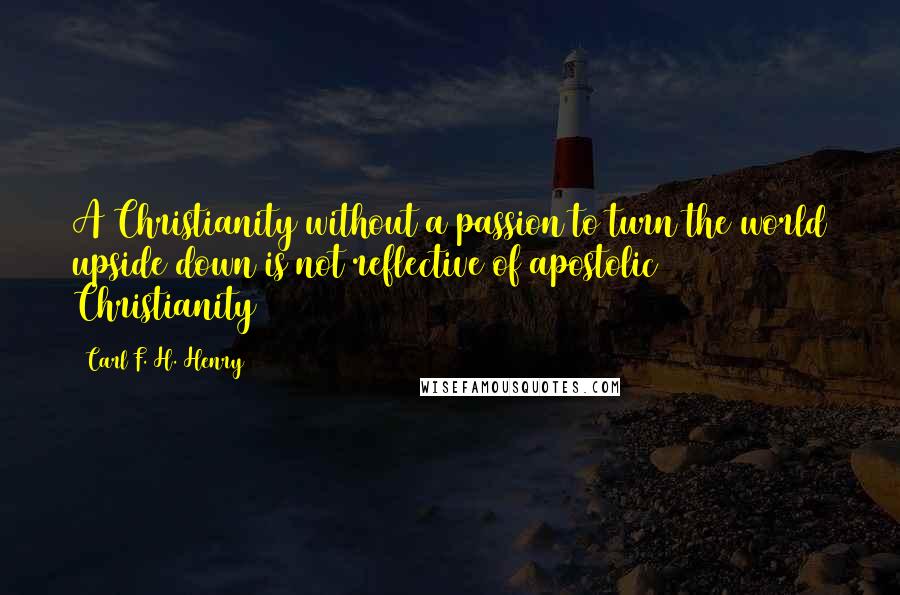 Carl F. H. Henry Quotes: A Christianity without a passion to turn the world upside down is not reflective of apostolic Christianity