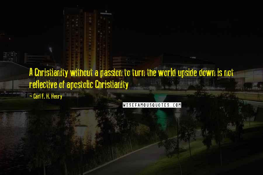 Carl F. H. Henry Quotes: A Christianity without a passion to turn the world upside down is not reflective of apostolic Christianity