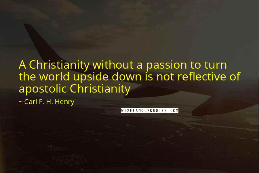 Carl F. H. Henry Quotes: A Christianity without a passion to turn the world upside down is not reflective of apostolic Christianity