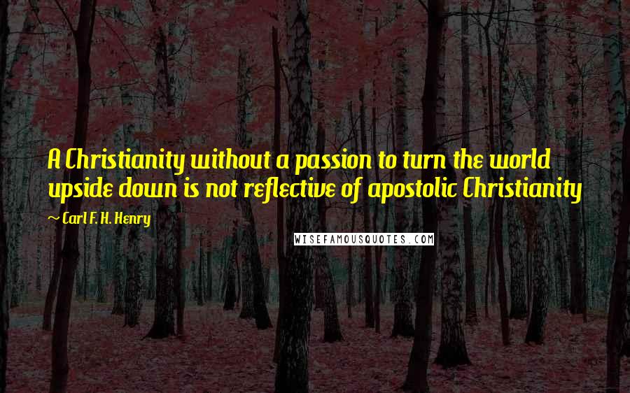 Carl F. H. Henry Quotes: A Christianity without a passion to turn the world upside down is not reflective of apostolic Christianity