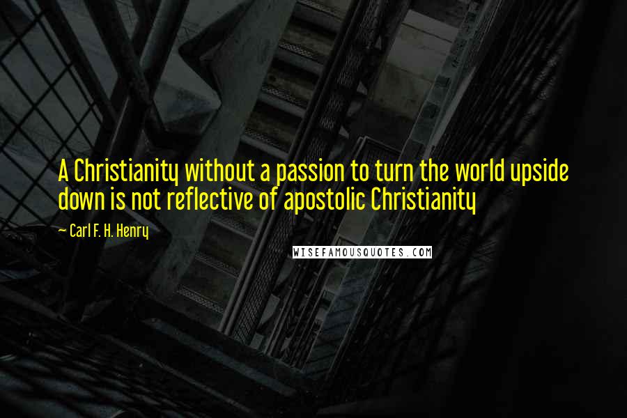 Carl F. H. Henry Quotes: A Christianity without a passion to turn the world upside down is not reflective of apostolic Christianity