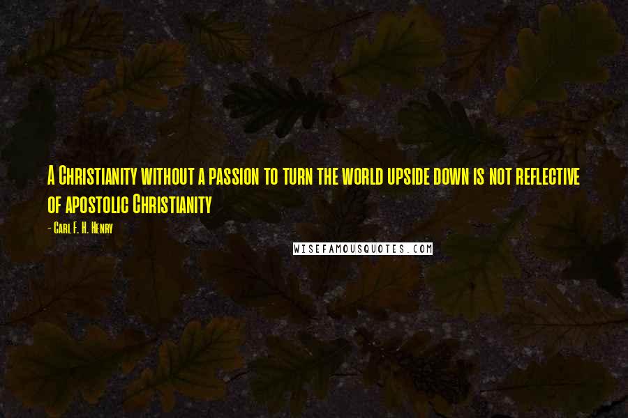 Carl F. H. Henry Quotes: A Christianity without a passion to turn the world upside down is not reflective of apostolic Christianity