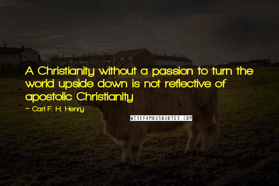 Carl F. H. Henry Quotes: A Christianity without a passion to turn the world upside down is not reflective of apostolic Christianity