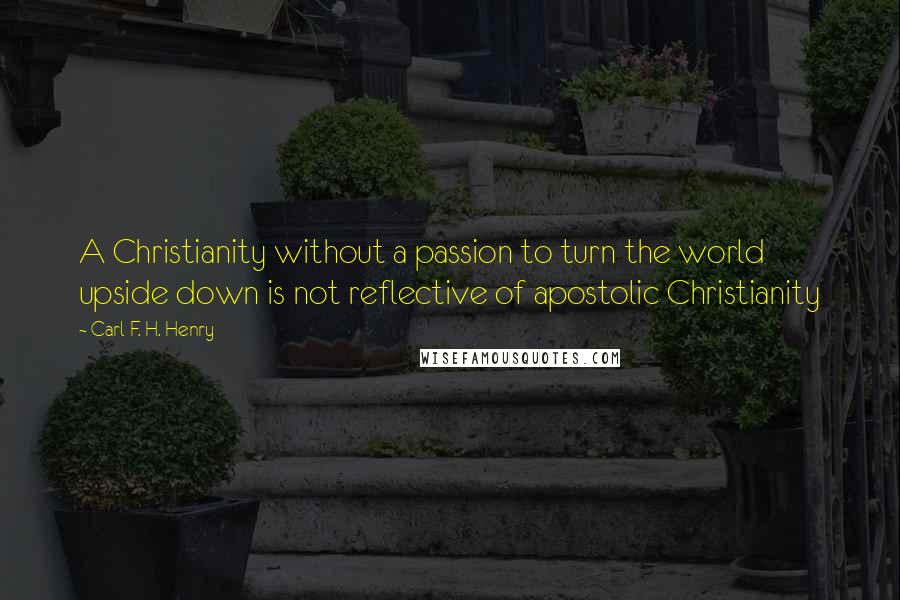 Carl F. H. Henry Quotes: A Christianity without a passion to turn the world upside down is not reflective of apostolic Christianity