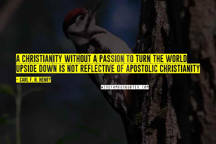 Carl F. H. Henry Quotes: A Christianity without a passion to turn the world upside down is not reflective of apostolic Christianity