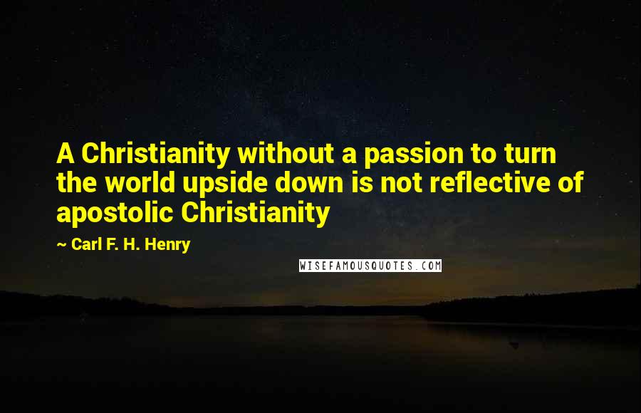 Carl F. H. Henry Quotes: A Christianity without a passion to turn the world upside down is not reflective of apostolic Christianity