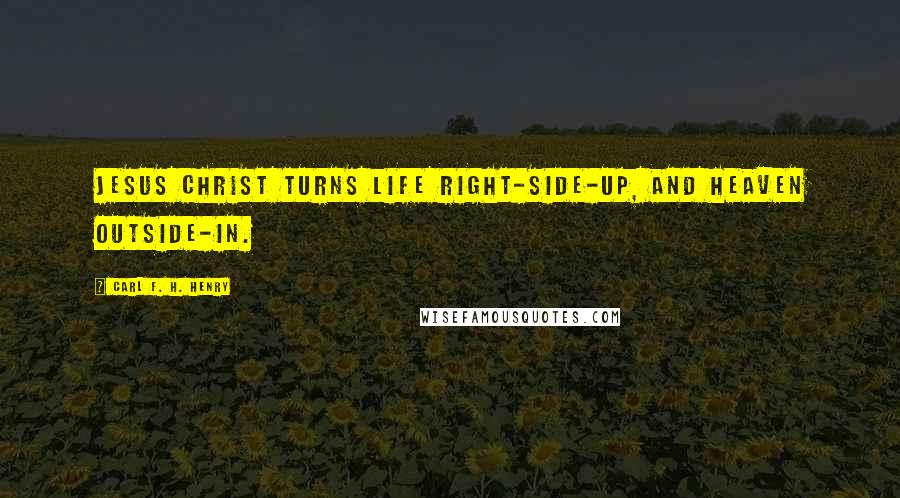 Carl F. H. Henry Quotes: Jesus Christ turns life right-side-up, and heaven outside-in.