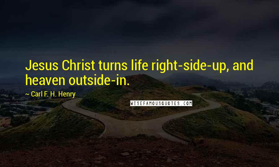 Carl F. H. Henry Quotes: Jesus Christ turns life right-side-up, and heaven outside-in.