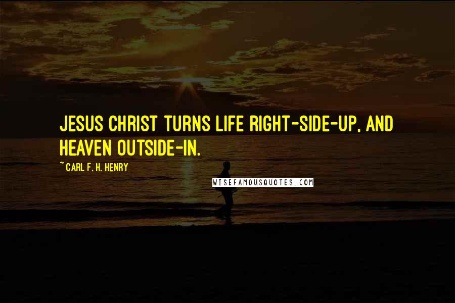 Carl F. H. Henry Quotes: Jesus Christ turns life right-side-up, and heaven outside-in.