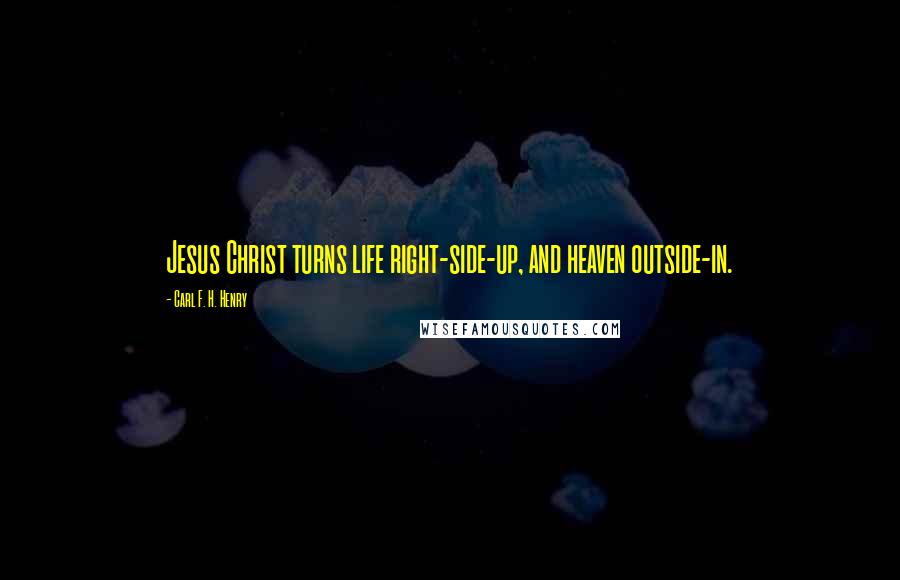 Carl F. H. Henry Quotes: Jesus Christ turns life right-side-up, and heaven outside-in.
