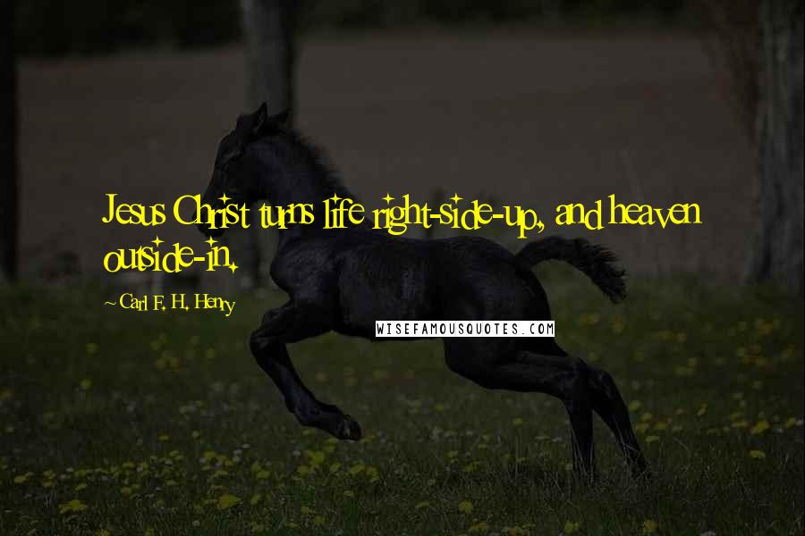 Carl F. H. Henry Quotes: Jesus Christ turns life right-side-up, and heaven outside-in.