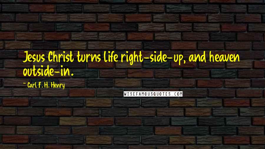 Carl F. H. Henry Quotes: Jesus Christ turns life right-side-up, and heaven outside-in.
