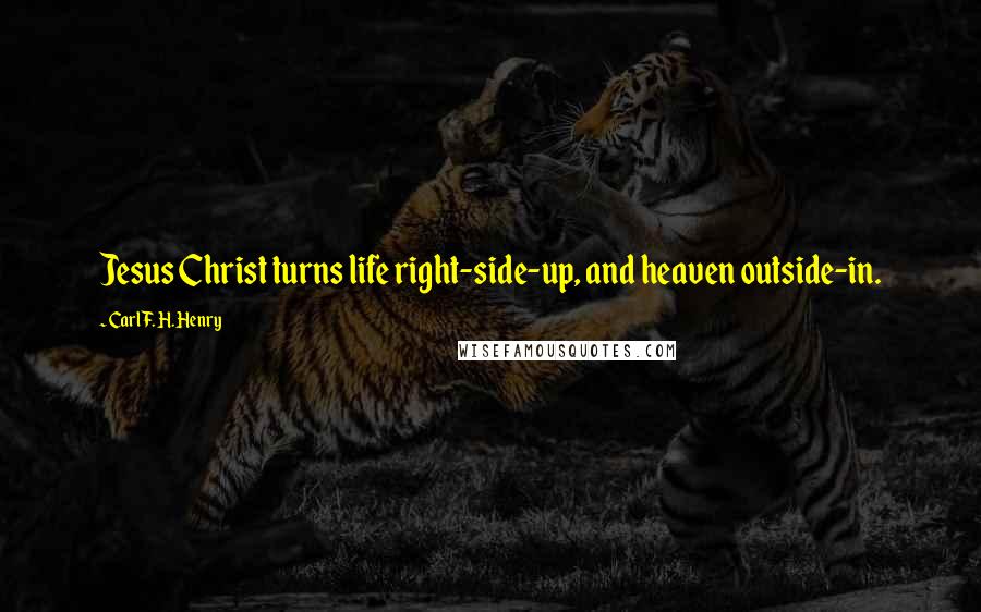 Carl F. H. Henry Quotes: Jesus Christ turns life right-side-up, and heaven outside-in.