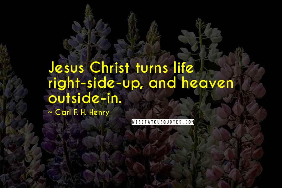 Carl F. H. Henry Quotes: Jesus Christ turns life right-side-up, and heaven outside-in.