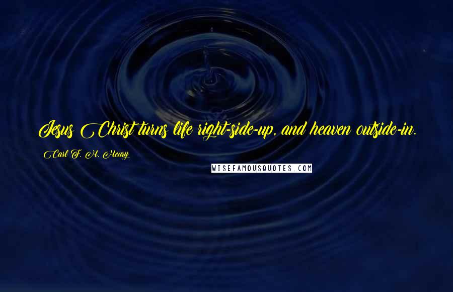 Carl F. H. Henry Quotes: Jesus Christ turns life right-side-up, and heaven outside-in.