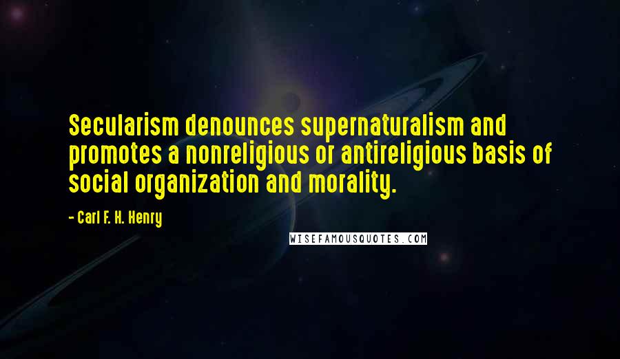 Carl F. H. Henry Quotes: Secularism denounces supernaturalism and promotes a nonreligious or antireligious basis of social organization and morality.