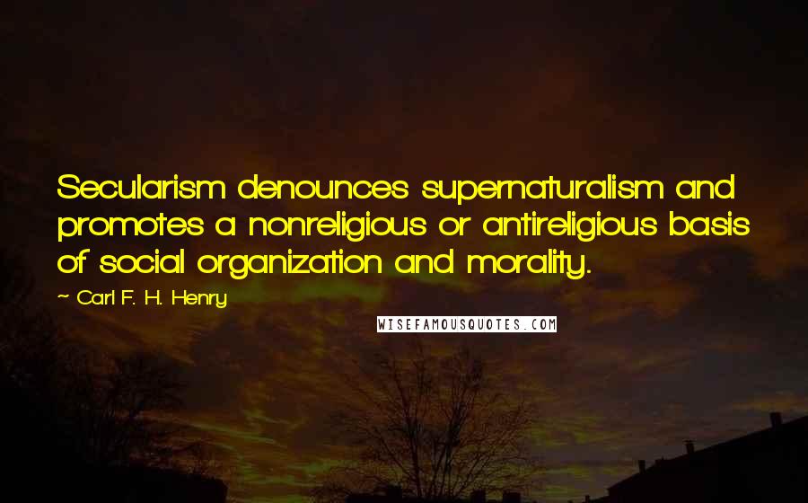 Carl F. H. Henry Quotes: Secularism denounces supernaturalism and promotes a nonreligious or antireligious basis of social organization and morality.