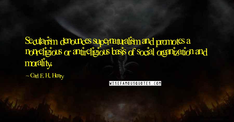 Carl F. H. Henry Quotes: Secularism denounces supernaturalism and promotes a nonreligious or antireligious basis of social organization and morality.