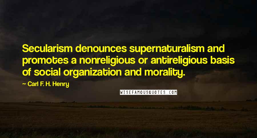 Carl F. H. Henry Quotes: Secularism denounces supernaturalism and promotes a nonreligious or antireligious basis of social organization and morality.