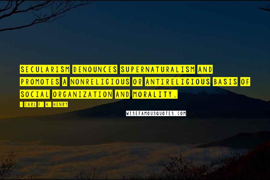 Carl F. H. Henry Quotes: Secularism denounces supernaturalism and promotes a nonreligious or antireligious basis of social organization and morality.