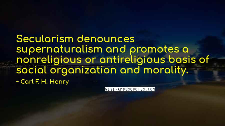 Carl F. H. Henry Quotes: Secularism denounces supernaturalism and promotes a nonreligious or antireligious basis of social organization and morality.