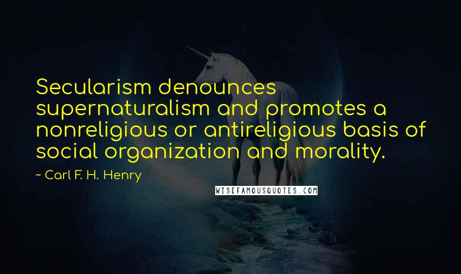 Carl F. H. Henry Quotes: Secularism denounces supernaturalism and promotes a nonreligious or antireligious basis of social organization and morality.