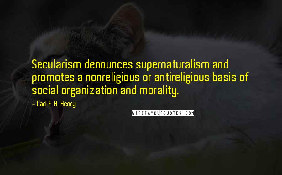 Carl F. H. Henry Quotes: Secularism denounces supernaturalism and promotes a nonreligious or antireligious basis of social organization and morality.