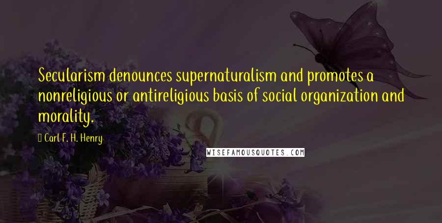 Carl F. H. Henry Quotes: Secularism denounces supernaturalism and promotes a nonreligious or antireligious basis of social organization and morality.