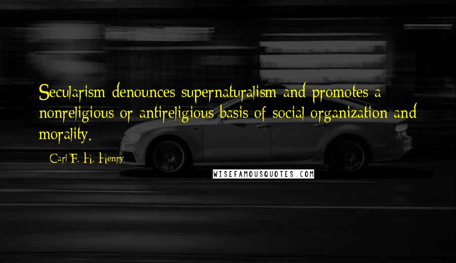 Carl F. H. Henry Quotes: Secularism denounces supernaturalism and promotes a nonreligious or antireligious basis of social organization and morality.