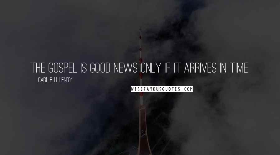 Carl F. H. Henry Quotes: The gospel is good news only if it arrives in time.