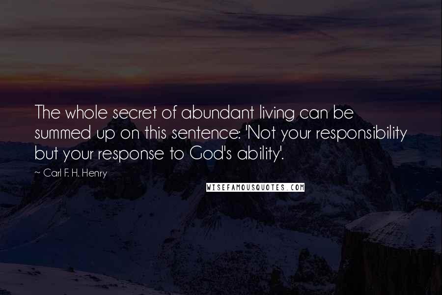 Carl F. H. Henry Quotes: The whole secret of abundant living can be summed up on this sentence: 'Not your responsibility but your response to God's ability'.