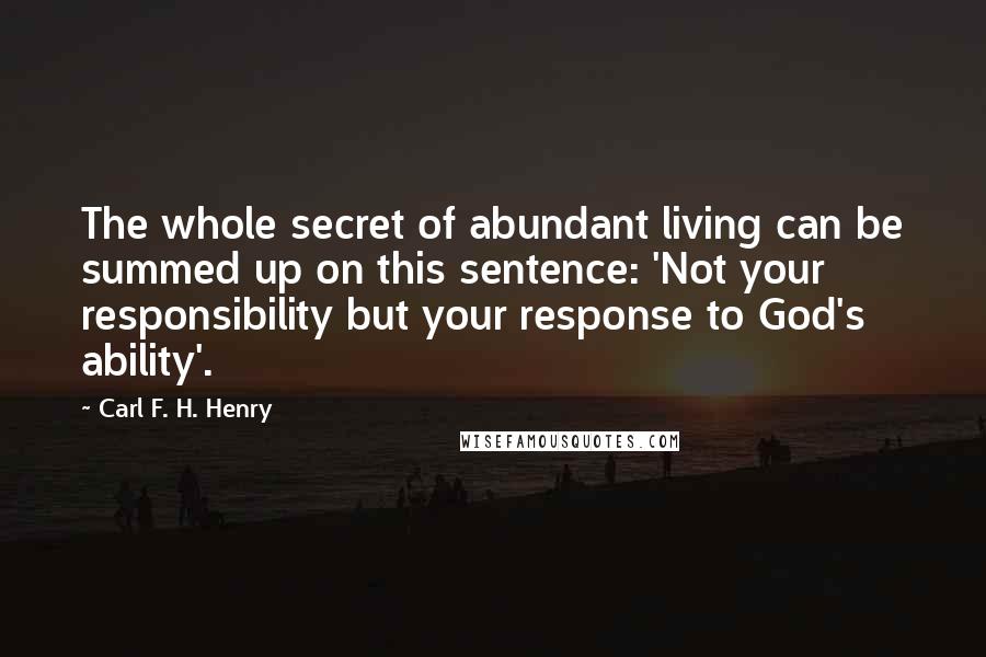 Carl F. H. Henry Quotes: The whole secret of abundant living can be summed up on this sentence: 'Not your responsibility but your response to God's ability'.