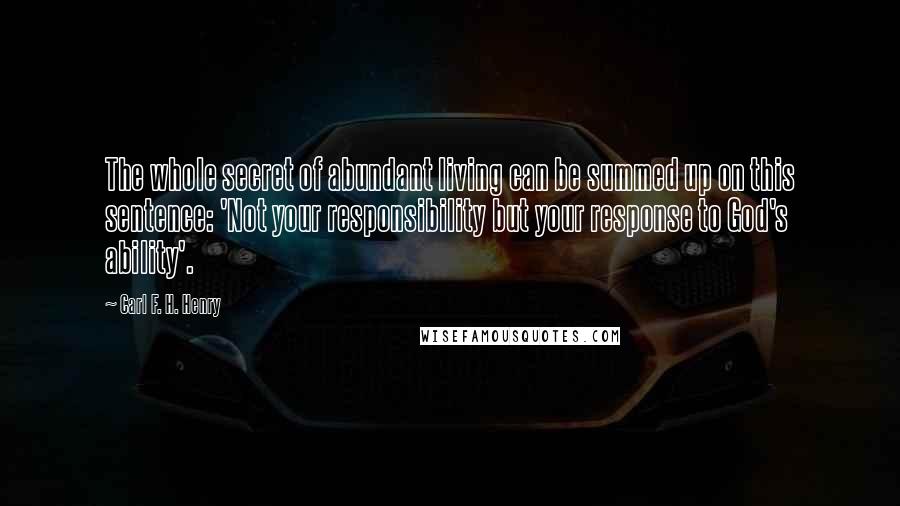 Carl F. H. Henry Quotes: The whole secret of abundant living can be summed up on this sentence: 'Not your responsibility but your response to God's ability'.