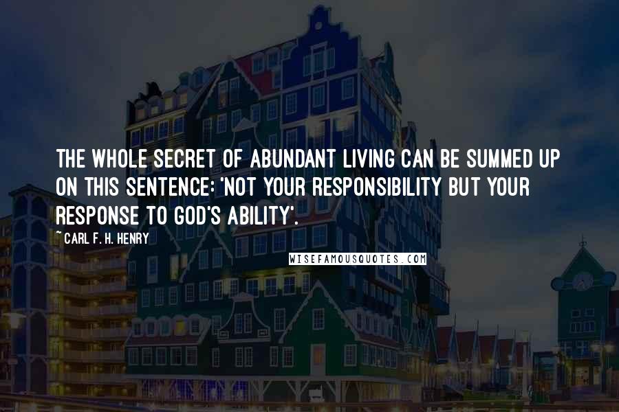 Carl F. H. Henry Quotes: The whole secret of abundant living can be summed up on this sentence: 'Not your responsibility but your response to God's ability'.