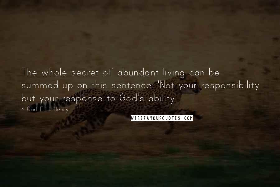 Carl F. H. Henry Quotes: The whole secret of abundant living can be summed up on this sentence: 'Not your responsibility but your response to God's ability'.