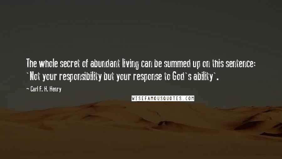Carl F. H. Henry Quotes: The whole secret of abundant living can be summed up on this sentence: 'Not your responsibility but your response to God's ability'.