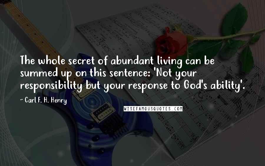 Carl F. H. Henry Quotes: The whole secret of abundant living can be summed up on this sentence: 'Not your responsibility but your response to God's ability'.