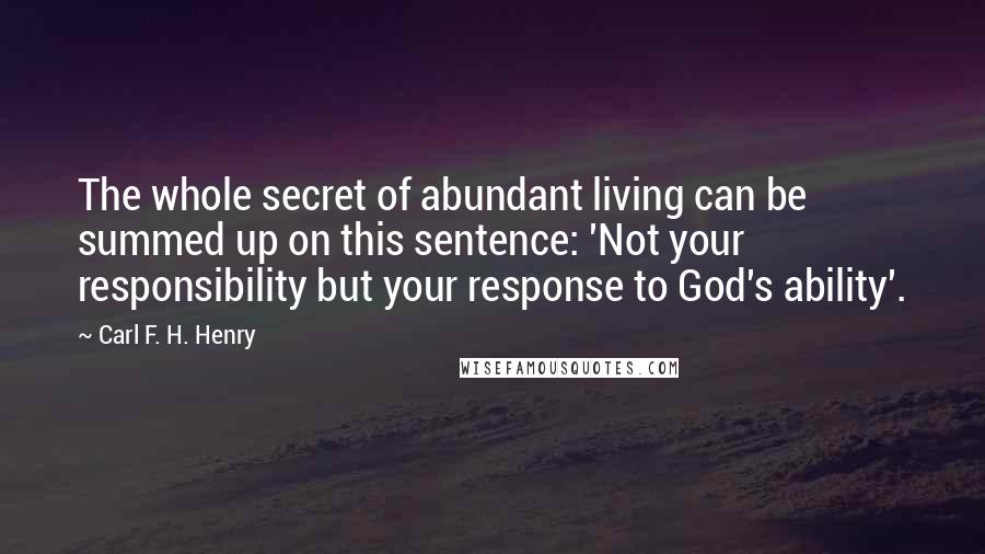 Carl F. H. Henry Quotes: The whole secret of abundant living can be summed up on this sentence: 'Not your responsibility but your response to God's ability'.