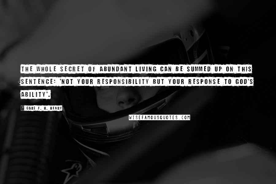 Carl F. H. Henry Quotes: The whole secret of abundant living can be summed up on this sentence: 'Not your responsibility but your response to God's ability'.