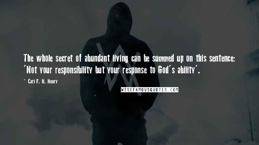 Carl F. H. Henry Quotes: The whole secret of abundant living can be summed up on this sentence: 'Not your responsibility but your response to God's ability'.