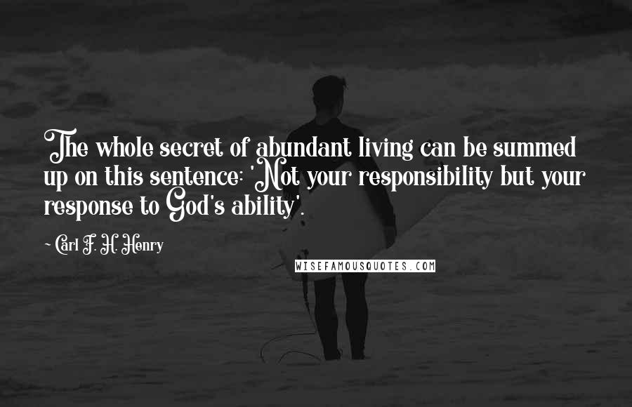 Carl F. H. Henry Quotes: The whole secret of abundant living can be summed up on this sentence: 'Not your responsibility but your response to God's ability'.