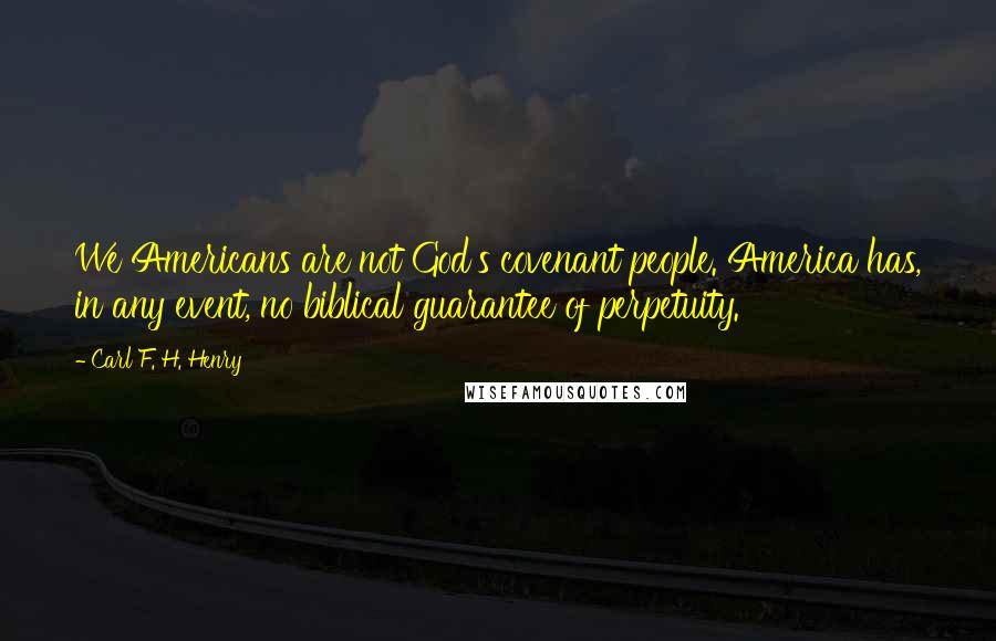 Carl F. H. Henry Quotes: We Americans are not God's covenant people. America has, in any event, no biblical guarantee of perpetuity.