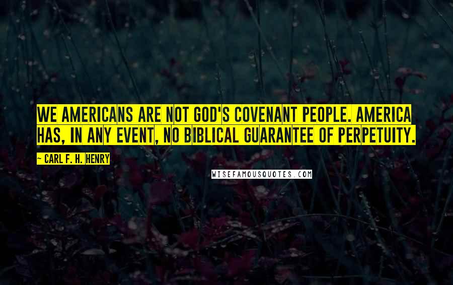 Carl F. H. Henry Quotes: We Americans are not God's covenant people. America has, in any event, no biblical guarantee of perpetuity.