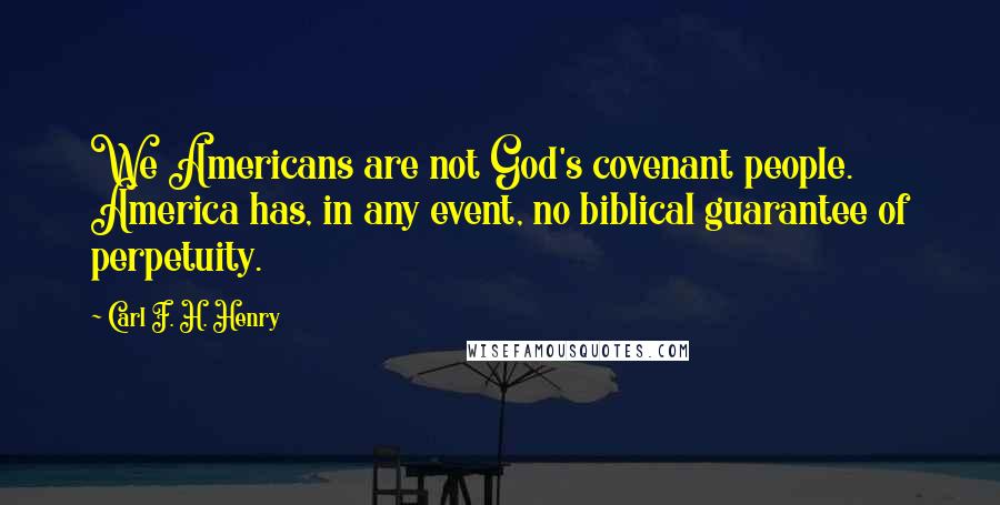 Carl F. H. Henry Quotes: We Americans are not God's covenant people. America has, in any event, no biblical guarantee of perpetuity.