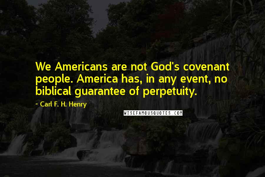 Carl F. H. Henry Quotes: We Americans are not God's covenant people. America has, in any event, no biblical guarantee of perpetuity.