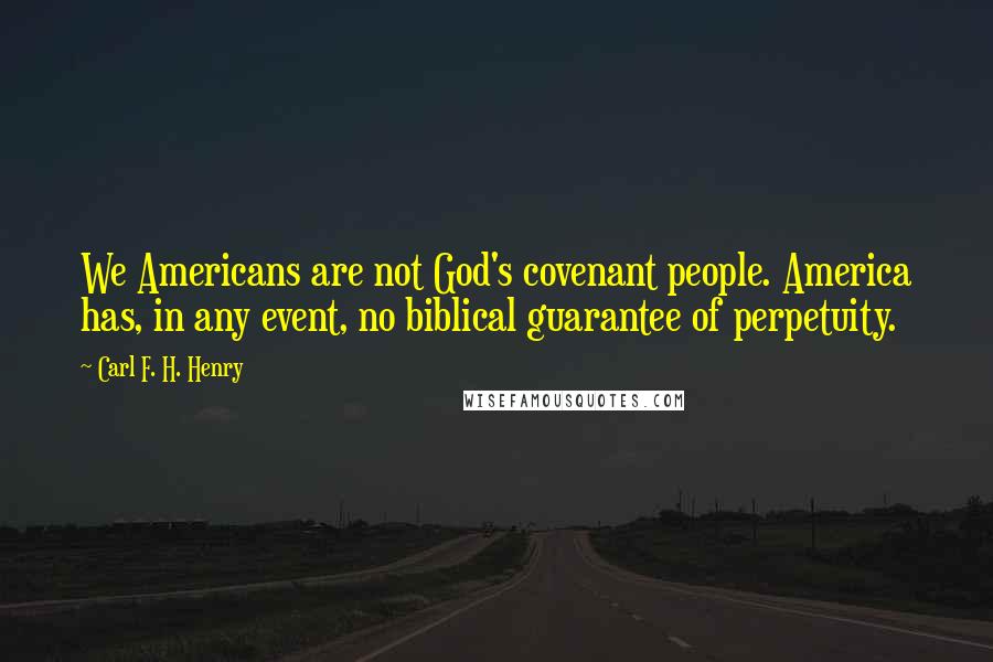 Carl F. H. Henry Quotes: We Americans are not God's covenant people. America has, in any event, no biblical guarantee of perpetuity.