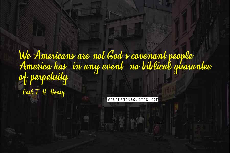 Carl F. H. Henry Quotes: We Americans are not God's covenant people. America has, in any event, no biblical guarantee of perpetuity.