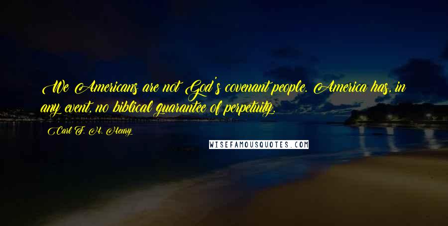 Carl F. H. Henry Quotes: We Americans are not God's covenant people. America has, in any event, no biblical guarantee of perpetuity.