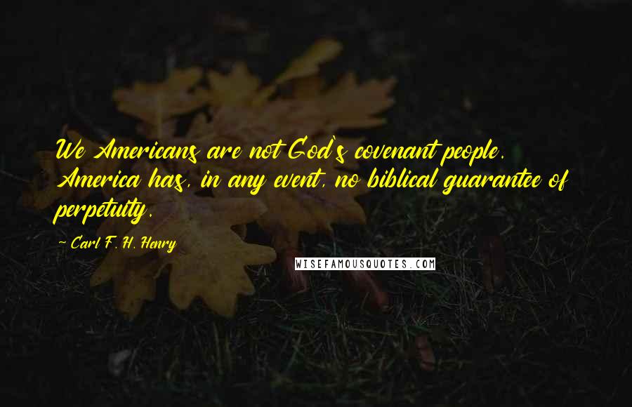 Carl F. H. Henry Quotes: We Americans are not God's covenant people. America has, in any event, no biblical guarantee of perpetuity.